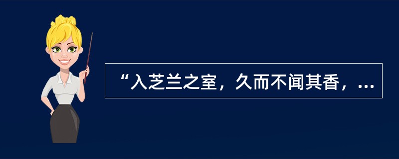 “入芝兰之室，久而不闻其香，入鲍鱼之肆，久而不闻其臭”的现象是