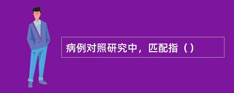 病例对照研究中，匹配指（）