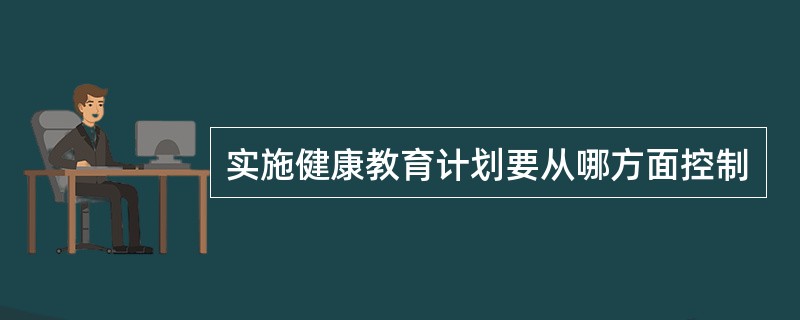 实施健康教育计划要从哪方面控制