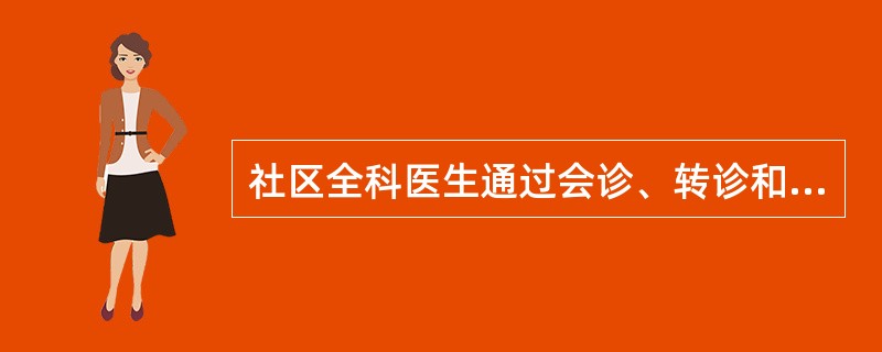 社区全科医生通过会诊、转诊和咨询等措施调动整个医疗保健体系和社会其他力量，共同解决人们的健康问题，这体现了社区卫生服务的哪一特征