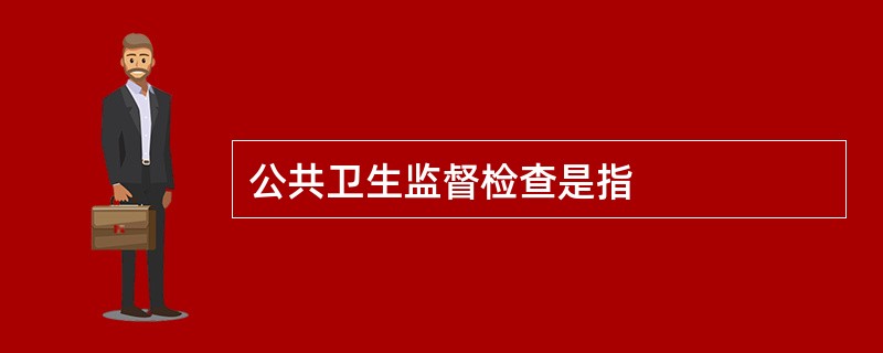 公共卫生监督检查是指