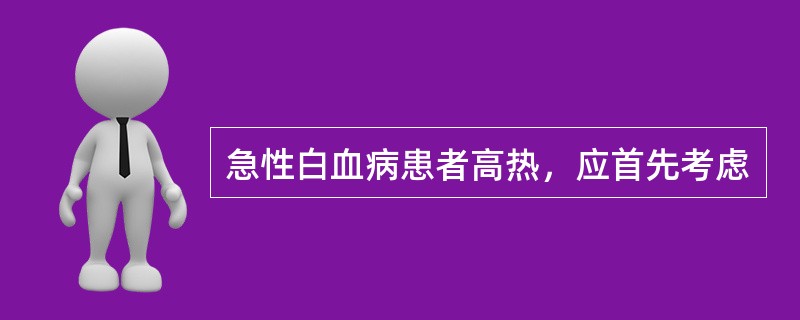 急性白血病患者高热，应首先考虑