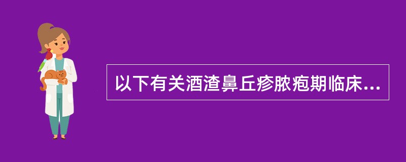 以下有关酒渣鼻丘疹脓疱期临床表现的描述错误的是()