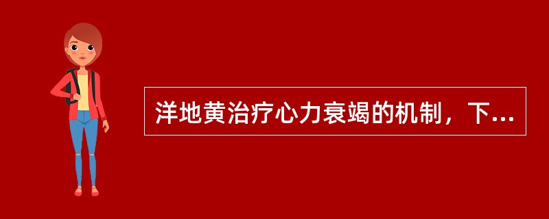 洋地黄治疗心力衰竭的机制，下列哪项不正确