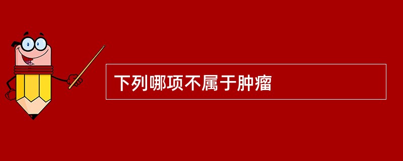 下列哪项不属于肿瘤
