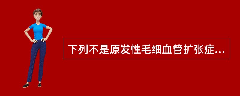 下列不是原发性毛细血管扩张症的是