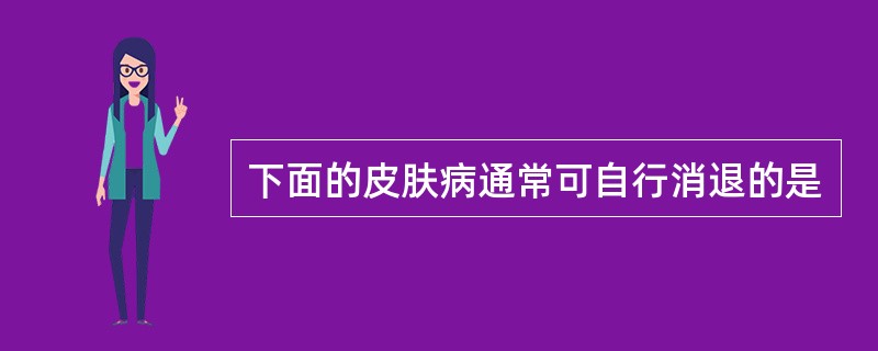 下面的皮肤病通常可自行消退的是