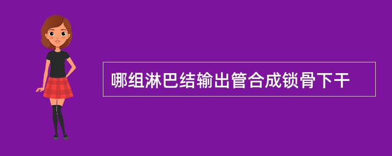 哪组淋巴结输出管合成锁骨下干