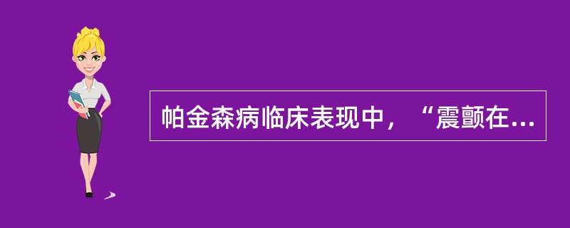 帕金森病临床表现中，“震颤在静止时出现，如手指或肢体处于某一特殊体位的时候出现，当变换一下姿势时消失；随意运动和睡眠中也消失”属于