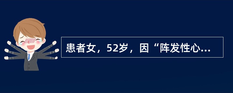 患者女，52岁，因“阵发性心悸10年，加重1年”来诊。患者于10年前劳动时出现心悸，自觉心率快，伴心前区憋闷，头晕，无黑蒙，无恶心、呕吐，10年间不规律间断发作，性质同前，每次几十分钟到数小时不等，突