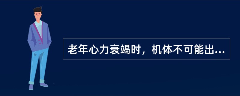 老年心力衰竭时，机体不可能出现的变化是