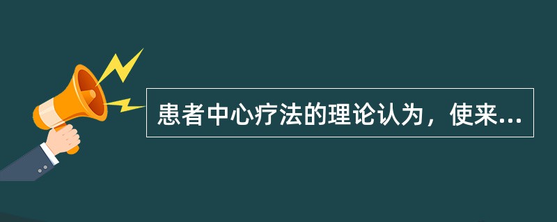 患者中心疗法的理论认为，使来访者改变和成长的重要治疗因素是