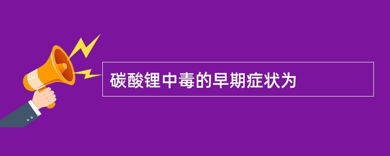 碳酸锂中毒的早期症状为