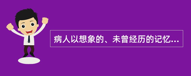 病人以想象的、未曾经历的记忆来填补自己忘却的记忆，此为