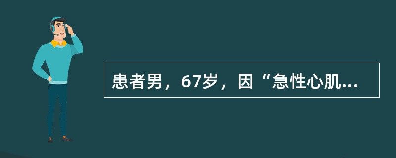 患者男，67岁，因“急性心肌梗死”入院。患者既往吸烟40余年，20支/d；酗酒史30余年，每天饮白酒200ml；40年前因急性阑尾炎行阑尾切除术；高血压病史15年，血压最高值为190/100mmHg，