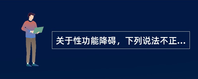 关于性功能降碍，下列说法不正确的是