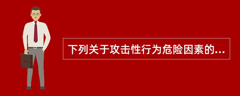 下列关于攻击性行为危险因素的描述中不正确的是