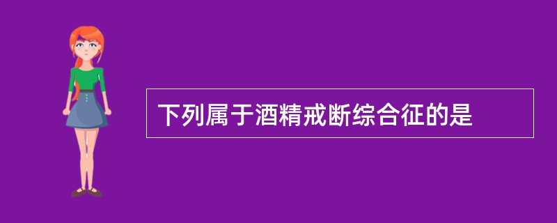 下列属于酒精戒断综合征的是