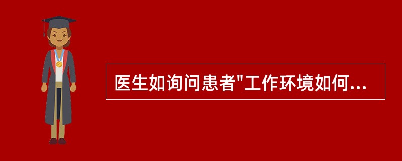 医生如询问患者"工作环境如何，是否舒适安全，单位领导和同事是否好相处，同学和邻居对他态度怎么样，是否有人对他有些意见，以前得罪过什么人，这些人现在对他怎么样，是否有故意刁难、非议他的人，领导