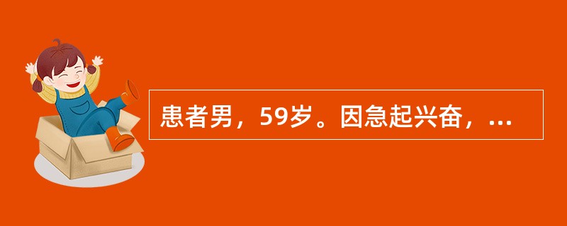 患者男，59岁。因急起兴奋，乱语，情绪不稳1天入院。患者1天前无明显原因突起兴奋话多，胡言乱语，自言自语，不停的说话，诉有人要害他，看见汽车就认为是要来抓他的，有时说听见有人在喊他让他认罪。情绪不稳定