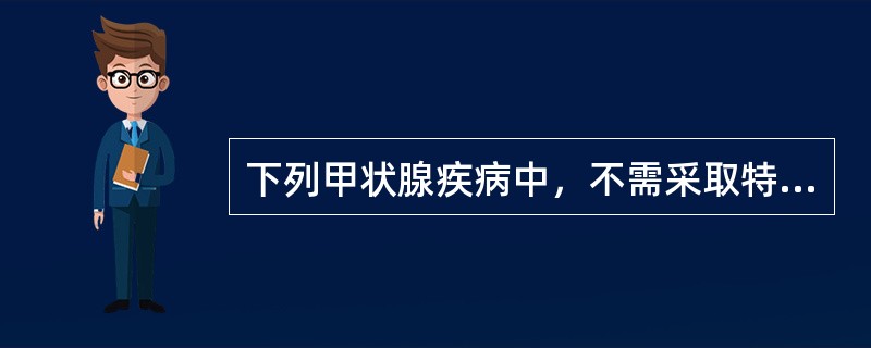 下列甲状腺疾病中，不需采取特殊治疗的是