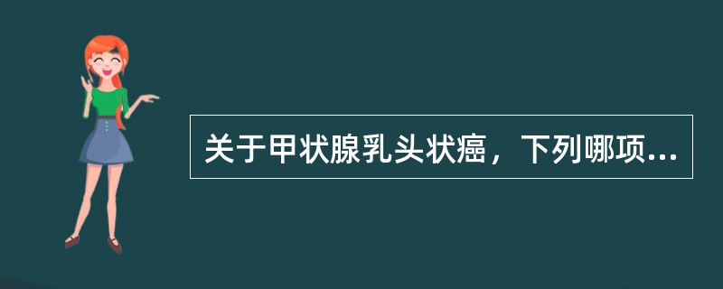 关于甲状腺乳头状癌，下列哪项不正确