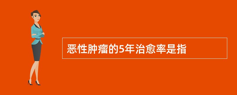 恶性肿瘤的5年治愈率是指