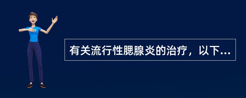 有关流行性腮腺炎的治疗，以下哪项不正确 ( )