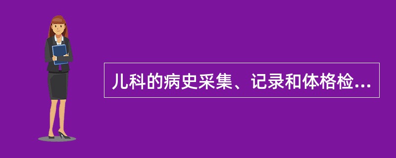 儿科的病史采集、记录和体格检查在要求上 ( )