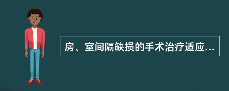 房、室间隔缺损的手术治疗适应证，下列哪项正确 ( )