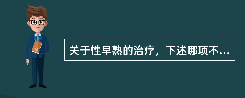 关于性早熟的治疗，下述哪项不正确 ( )