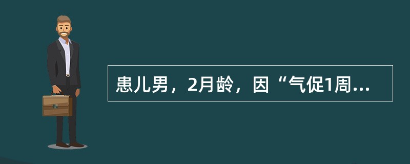 患儿男，2月龄，因“气促1周，加重伴咳嗽1d”来诊。体温最高38℃，气促，口周发绀，予吸氧、头孢曲松治疗，无好转。足月顺产，新生儿期体健。查体：T38.5℃，P160次/min，R60次/min。口周