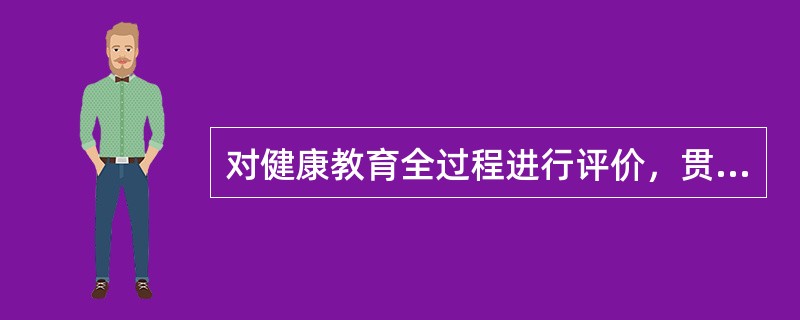 对健康教育全过程进行评价，贯穿于项目始终的是