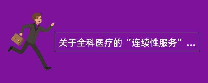 关于全科医疗的“连续性服务”不正确的说法