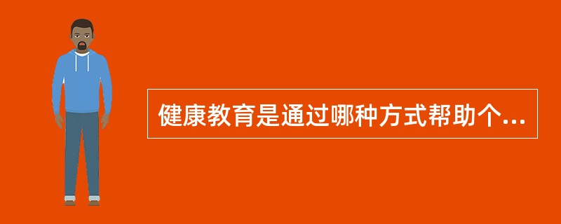 健康教育是通过哪种方式帮助个体和群体掌握卫生保健知识，树立健康观念的