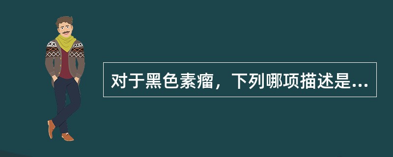 对于黑色素瘤，下列哪项描述是不正确的