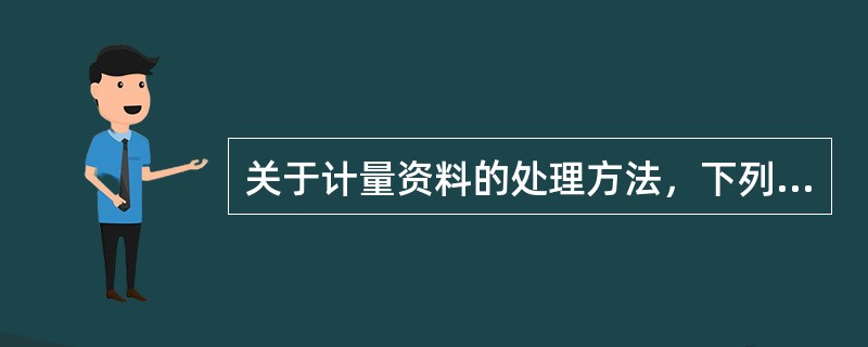 关于计量资料的处理方法，下列哪一项是不合适的