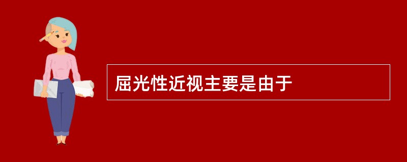 屈光性近视主要是由于