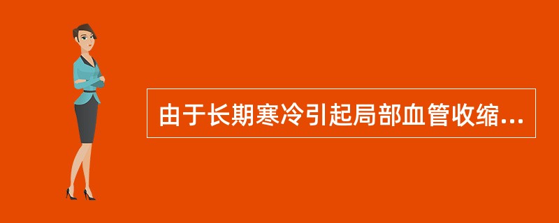 由于长期寒冷引起局部血管收缩、静脉淤血使末梢血液循环不好所致的疾病称