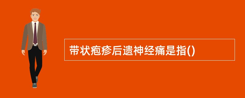 带状疱疹后遗神经痛是指()