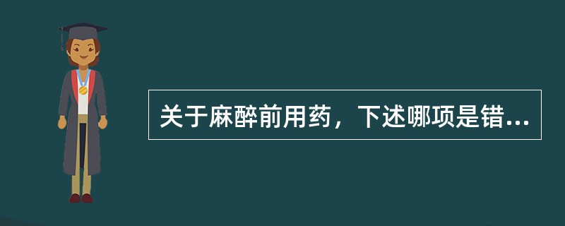 关于麻醉前用药，下述哪项是错误的()