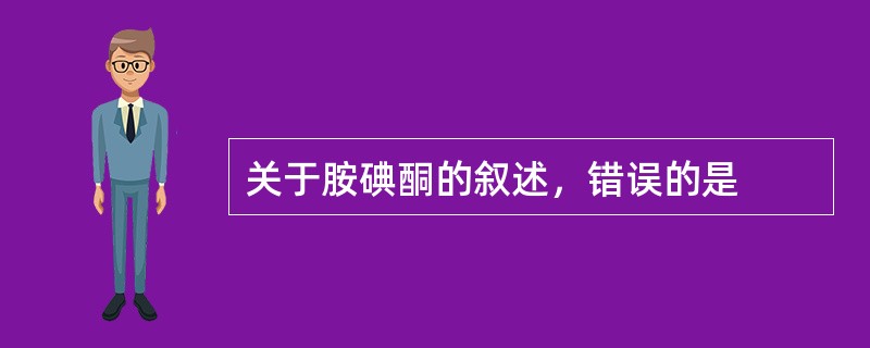 关于胺碘酮的叙述，错误的是