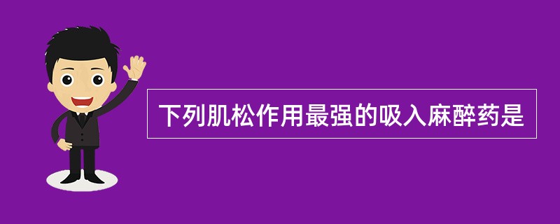 下列肌松作用最强的吸入麻醉药是