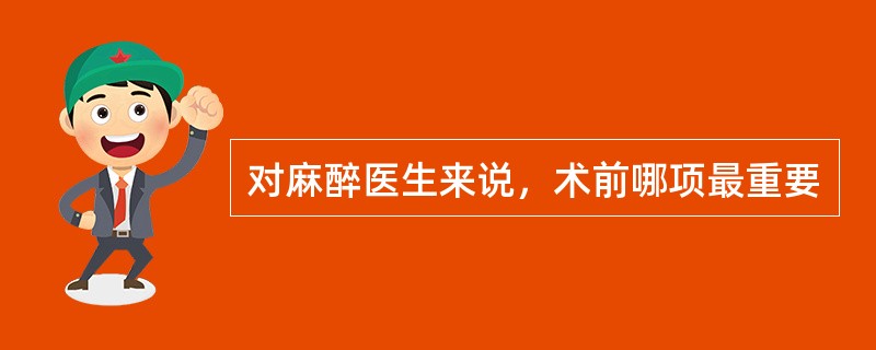 对麻醉医生来说，术前哪项最重要