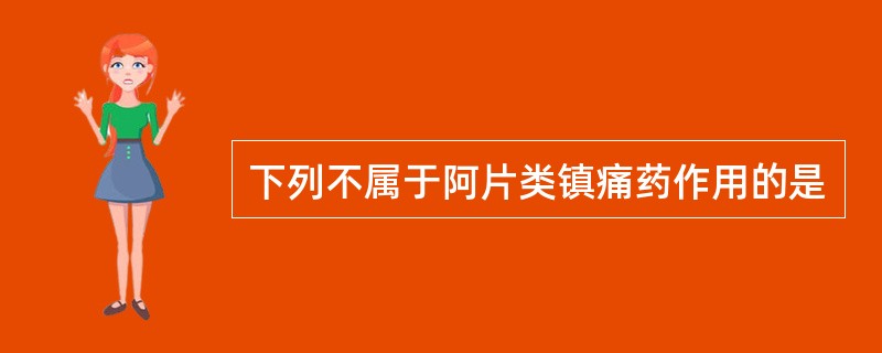 下列不属于阿片类镇痛药作用的是