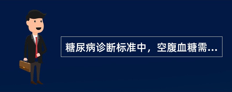 糖尿病诊断标准中，空腹血糖需大于