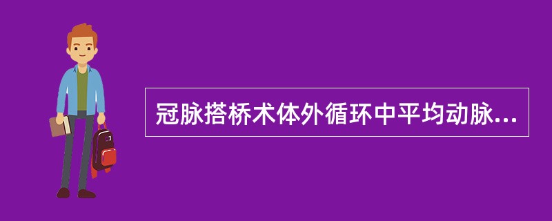 冠脉搭桥术体外循环中平均动脉压应维持在()