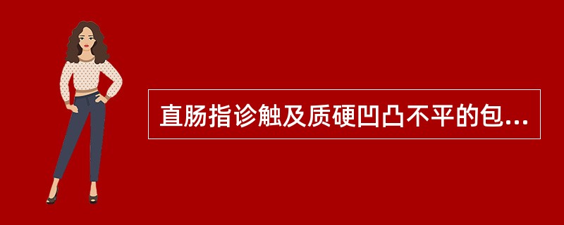 直肠指诊触及质硬凹凸不平的包块，应考虑为