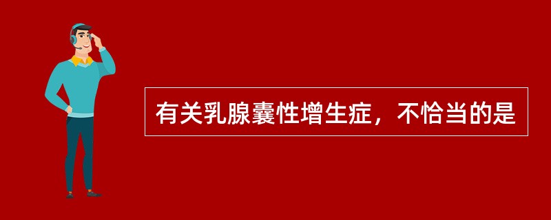 有关乳腺囊性增生症，不恰当的是
