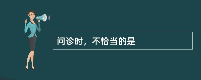 问诊时，不恰当的是